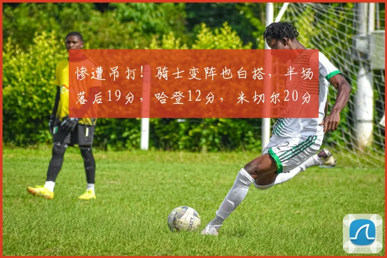 惨遭吊打！骑士变阵也白搭，半场落后19分，哈登12分，米切尔20分