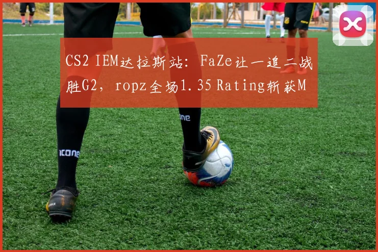 CS2 IEM达拉斯站:FaZe让一追二战胜G2,ropz全场1.35 Rating斩获MVP