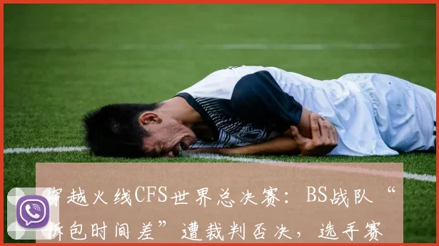 穿越火线CFS世界总决赛:BS战队“拆包时间差”遭裁判否决,选手赛后泪洒采访席