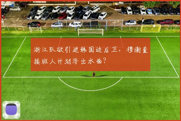 浙江队欲引进韩国边后卫,穆谢奎接班人计划浮出水面?