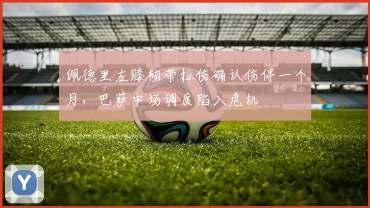 佩德里左膝韧带拉伤确认伤停一个月,巴萨中场调度陷入危机