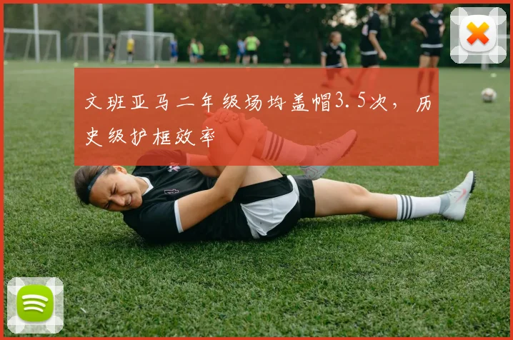 文班亚马二年级场均盖帽3.5次，历史级护框效率