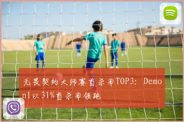 无畏契约大师赛首杀率TOP3:Demon1以31%首杀率领跑