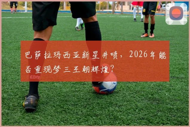 巴萨拉玛西亚新星井喷,2026年能否重现梦三王朝辉煌?
