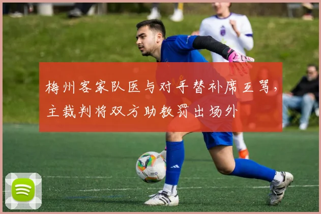 梅州客家队医与对手替补席互骂，主裁判将双方助教罚出场外